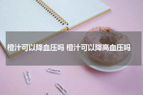 橙汁可以降血压吗 橙汁可以降高血压吗