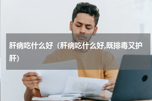 肝病吃什么好（肝病吃什么好,既排毒又护肝）