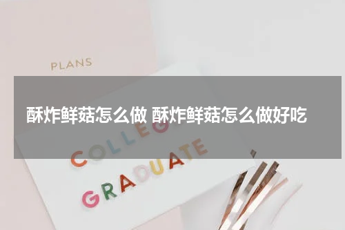 酥炸鲜菇怎么做 酥炸鲜菇怎么做好吃