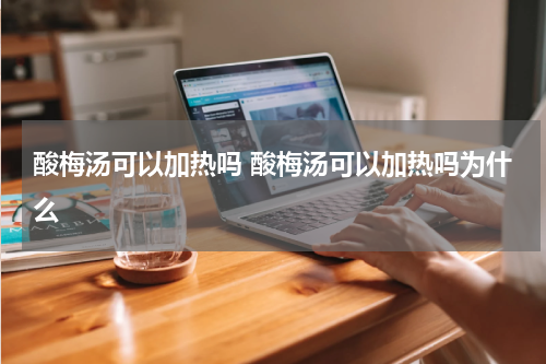酸梅汤可以加热吗 酸梅汤可以加热吗为什么
