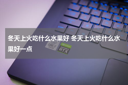 冬天上火吃什么水果好 冬天上火吃什么水果好一点