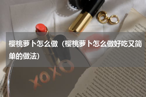 樱桃萝卜怎么做（樱桃萝卜怎么做好吃又简单的做法）