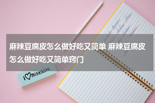 麻辣豆腐皮怎么做好吃又简单 麻辣豆腐皮怎么做好吃又简单窍门