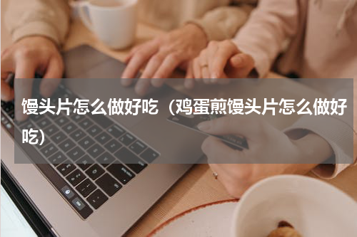 馒头片怎么做好吃（鸡蛋煎馒头片怎么做好吃）