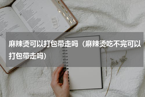 麻辣烫可以打包带走吗（麻辣烫吃不完可以打包带走吗）