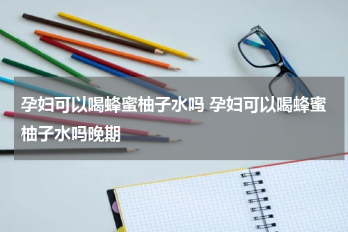 孕妇可以喝蜂蜜柚子水吗 孕妇可以喝蜂蜜柚子水吗晚期
