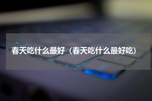 春天吃什么最好(春天吃什么最好吃)