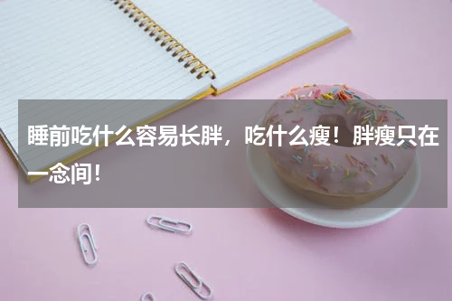 睡前吃什么容易长胖，吃什么瘦！胖瘦只在一念间！