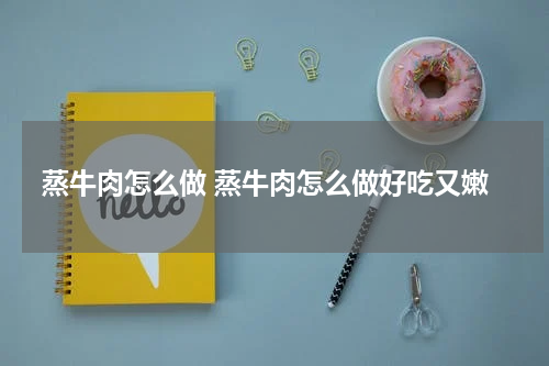 蒸牛肉怎么做 蒸牛肉怎么做好吃又嫩