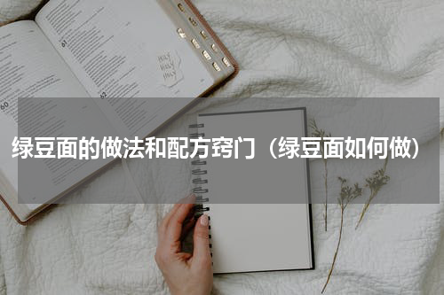 绿豆面的做法和配方窍门（绿豆面如何做）