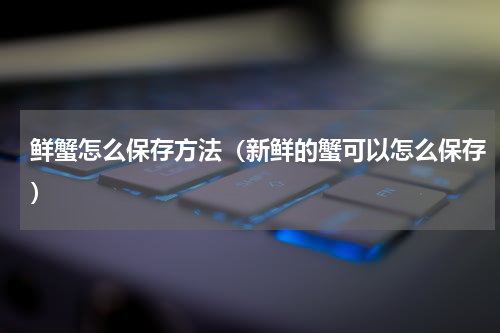 鲜蟹怎么保存方法（新鲜的蟹可以怎么保存）