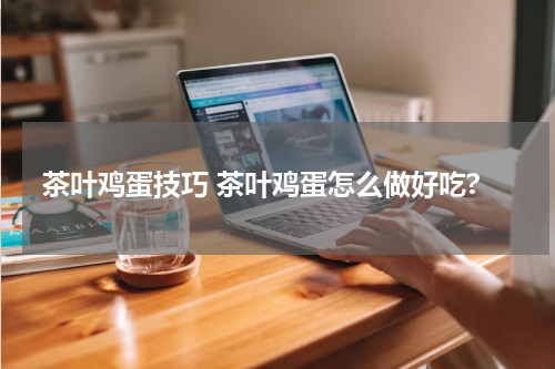 茶叶鸡蛋技巧 茶叶鸡蛋怎么做好吃?