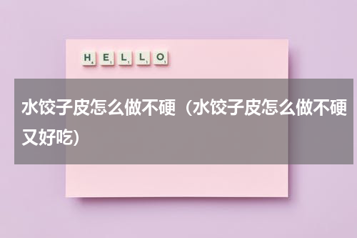 水饺子皮怎么做不硬（水饺子皮怎么做不硬又好吃）