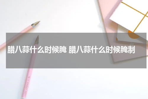 腊八蒜什么时候腌 腊八蒜什么时候腌制