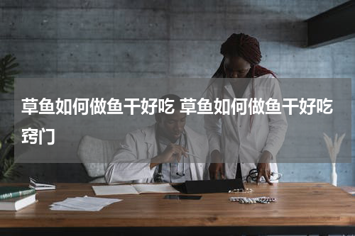 草鱼如何做鱼干好吃 草鱼如何做鱼干好吃窍门