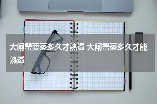 大闸蟹要蒸多久才熟透 大闸蟹蒸多久才能熟透