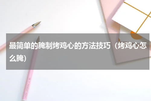 最简单的腌制烤鸡心的方法技巧(烤鸡心怎么腌)