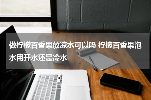 做柠檬百香果放凉水可以吗 柠檬百香果泡水用开水还是冷水