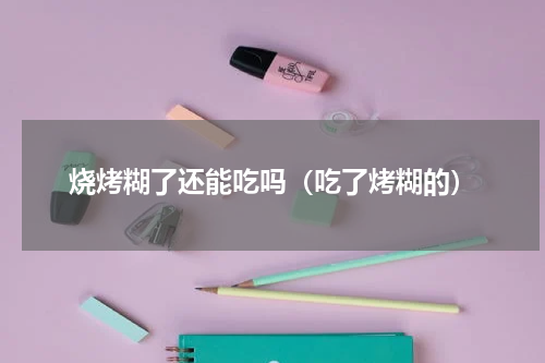 烧烤糊了还能吃吗（吃了烤糊的）