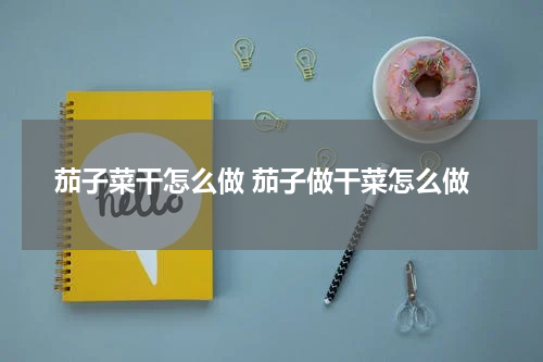 茄子菜干怎么做 茄子做干菜怎么做