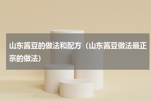 山东酱豆的做法和配方（山东酱豆做法最正宗的做法）