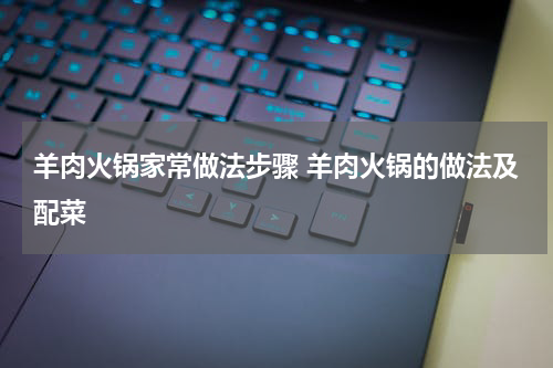 羊肉火锅家常做法步骤 羊肉火锅的做法及配菜