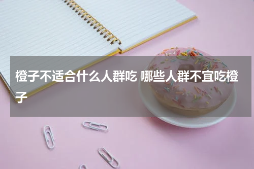 橙子不适合什么人群吃 哪些人群不宜吃橙子