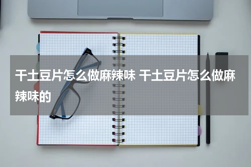干土豆片怎么做麻辣味 干土豆片怎么做麻辣味的