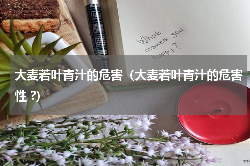 大麦若叶青汁的危害（大麦若叶青汁的危害性 ?）