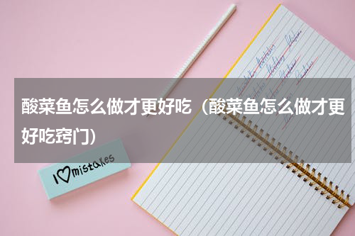 酸菜鱼怎么做才更好吃(酸菜鱼怎么做才更好吃窍门)