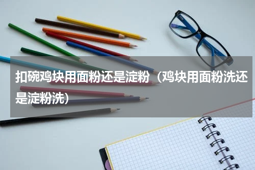 扣碗鸡块用面粉还是淀粉(鸡块用面粉洗还是淀粉洗)