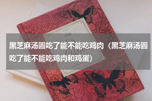 黑芝麻汤圆吃了能不能吃鸡肉（黑芝麻汤圆吃了能不能吃鸡肉和鸡蛋）