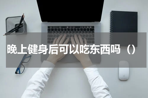 晚上健身后可以吃东西吗（）