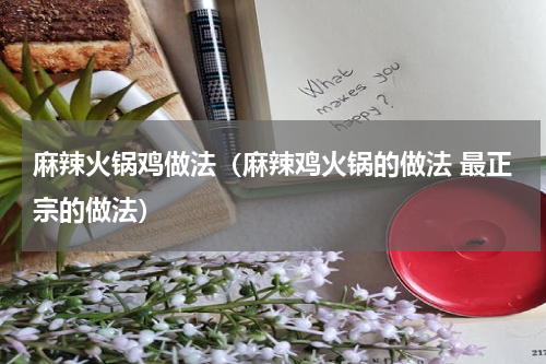 麻辣火锅鸡做法（麻辣鸡火锅的做法 最正宗的做法）