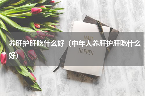 养肝护肝吃什么好（中年人养肝护肝吃什么好）