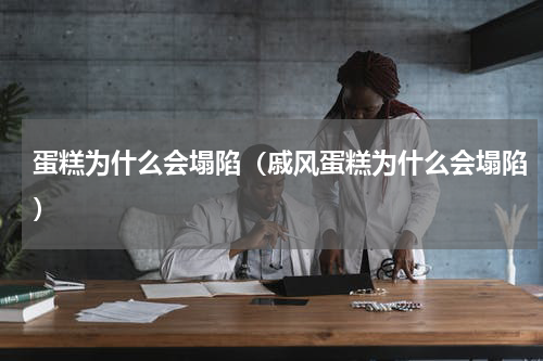 蛋糕为什么会塌陷（戚风蛋糕为什么会塌陷）