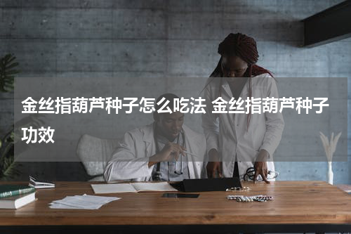 金丝指葫芦种子怎么吃法 金丝指葫芦种子功效