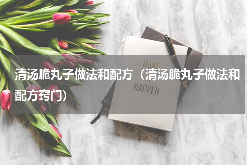 清汤脆丸子做法和配方(清汤脆丸子做法和配方窍门)