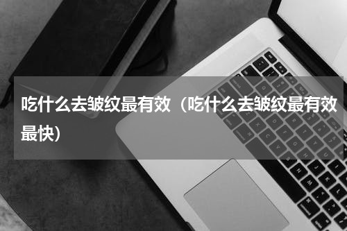 吃什么去皱纹最有效（吃什么去皱纹最有效最快）