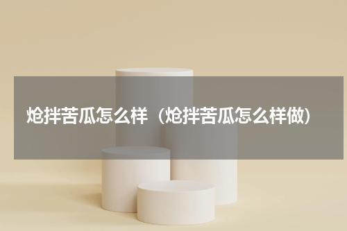 炝拌苦瓜怎么样（炝拌苦瓜怎么样做）