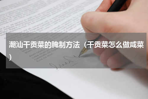 潮汕干贡菜的腌制方法（干贡菜怎么做咸菜）