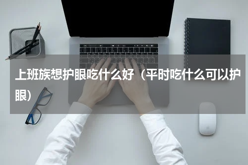 上班族想护眼吃什么好（平时吃什么可以护眼）