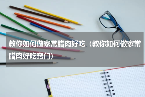 教你如何做家常腊肉好吃（教你如何做家常腊肉好吃窍门）