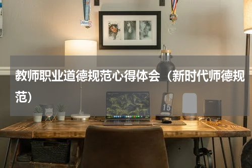 教师职业道德规范心得体会（新时代师德规范）