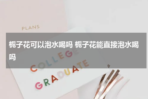 栀子花可以泡水喝吗 栀子花能直接泡水喝吗