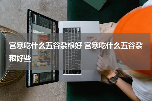 宫寒吃什么五谷杂粮好 宫寒吃什么五谷杂粮好些
