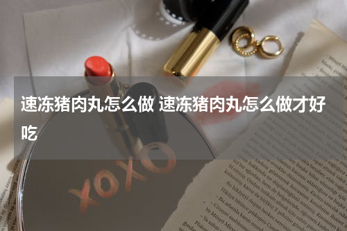 速冻猪肉丸怎么做 速冻猪肉丸怎么做才好吃