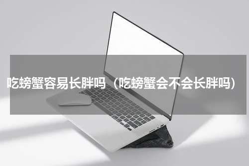 吃螃蟹容易长胖吗（吃螃蟹会不会长胖吗）