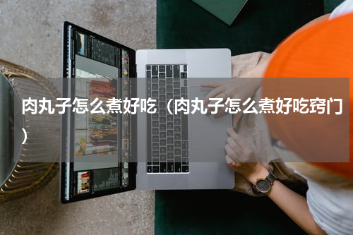 肉丸子怎么煮好吃（肉丸子怎么煮好吃窍门）