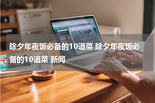 除夕年夜饭必备的10道菜 除夕年夜饭必备的10道菜 新闻